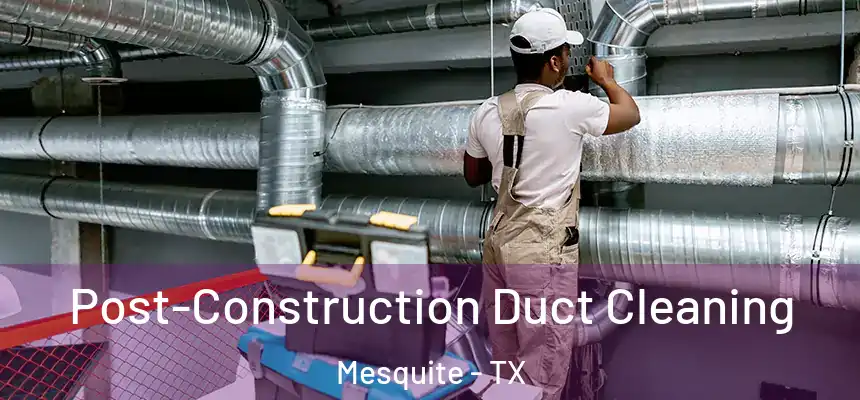 Post-Construction Duct Cleaning Mesquite - TX